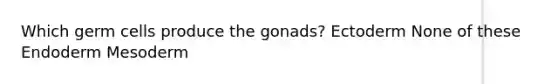 Which germ cells produce the gonads? Ectoderm None of these Endoderm Mesoderm