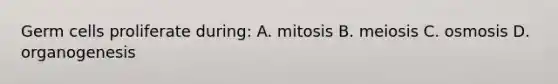 Germ cells proliferate during: A. mitosis B. meiosis C. osmosis D. organogenesis