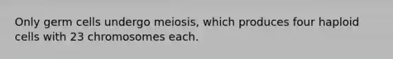 Only germ cells undergo meiosis, which produces four haploid cells with 23 chromosomes each.