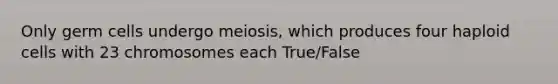 Only germ cells undergo meiosis, which produces four haploid cells with 23 chromosomes each True/False