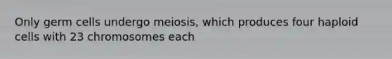 Only germ cells undergo meiosis, which produces four haploid cells with 23 chromosomes each