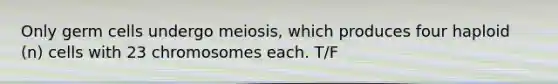 Only germ cells undergo meiosis, which produces four haploid (n) cells with 23 chromosomes each. T/F