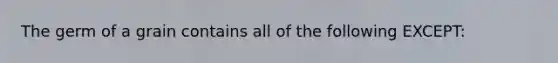 The germ of a grain contains all of the following EXCEPT: