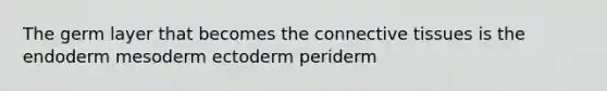 The germ layer that becomes the connective tissues is the endoderm mesoderm ectoderm periderm