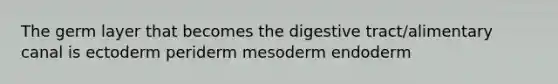 The germ layer that becomes the digestive tract/alimentary canal is ectoderm periderm mesoderm endoderm