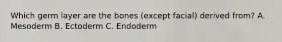 Which germ layer are the bones (except facial) derived from? A. Mesoderm B. Ectoderm C. Endoderm