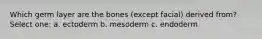 Which germ layer are the bones (except facial) derived from? Select one: a. ectoderm b. mesoderm c. endoderm