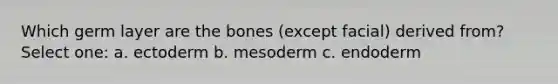 Which germ layer are the bones (except facial) derived from? Select one: a. ectoderm b. mesoderm c. endoderm