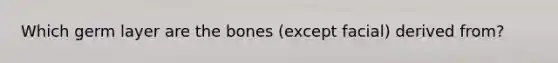 Which germ layer are the bones (except facial) derived from?