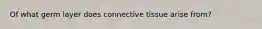 Of what germ layer does connective tissue arise from?
