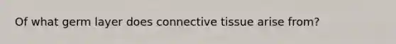 Of what germ layer does connective tissue arise from?