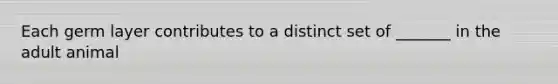 Each germ layer contributes to a distinct set of _______ in the adult animal