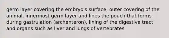 germ layer covering the embryo's surface, outer covering of the animal, innermost germ layer and lines the pouch that forms during gastrulation (archenteron), lining of the digestive tract and organs such as liver and lungs of vertebrates