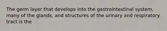 The germ layer that develops into the gastrointestinal system, many of the glands, and structures of the urinary and respiratory tract is the
