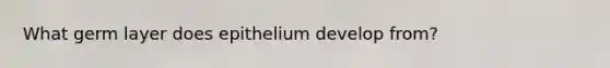 What germ layer does epithelium develop from?