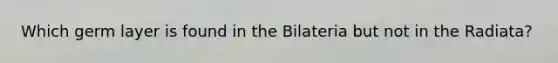 Which germ layer is found in the Bilateria but not in the Radiata?