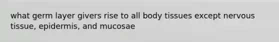 what germ layer givers rise to all body tissues except nervous tissue, epidermis, and mucosae