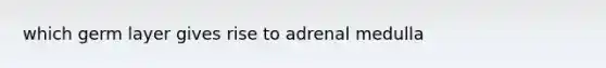 which germ layer gives rise to adrenal medulla