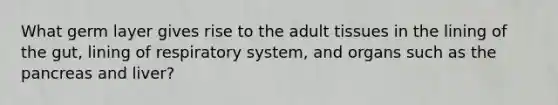 What germ layer gives rise to the adult tissues in the lining of the gut, lining of respiratory system, and organs such as <a href='https://www.questionai.com/knowledge/kITHRba4Cd-the-pancreas' class='anchor-knowledge'>the pancreas</a> and liver?