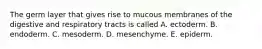 The germ layer that gives rise to mucous membranes of the digestive and respiratory tracts is called A. ectoderm. B. endoderm. C. mesoderm. D. mesenchyme. E. epiderm.