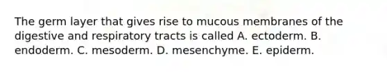 The germ layer that gives rise to mucous membranes of the digestive and respiratory tracts is called A. ectoderm. B. endoderm. C. mesoderm. D. mesenchyme. E. epiderm.