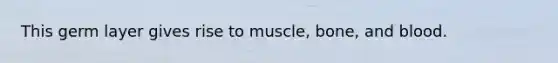 This germ layer gives rise to muscle, bone, and blood.