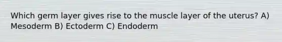 Which germ layer gives rise to the muscle layer of the uterus? A) Mesoderm B) Ectoderm C) Endoderm