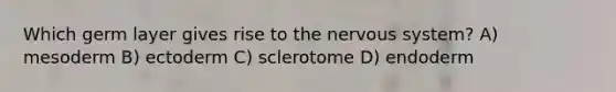 Which germ layer gives rise to the nervous system? A) mesoderm B) ectoderm C) sclerotome D) endoderm