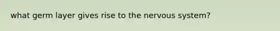 what germ layer gives rise to the <a href='https://www.questionai.com/knowledge/kThdVqrsqy-nervous-system' class='anchor-knowledge'>nervous system</a>?