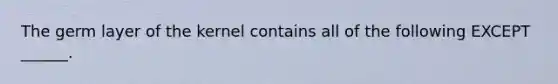 The germ layer of the kernel contains all of the following EXCEPT ______.