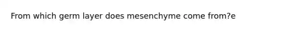 From which germ layer does mesenchyme come from?e