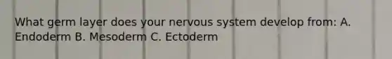 What germ layer does your <a href='https://www.questionai.com/knowledge/kThdVqrsqy-nervous-system' class='anchor-knowledge'>nervous system</a> develop from: A. Endoderm B. Mesoderm C. Ectoderm