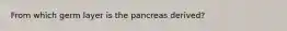 From which germ layer is the pancreas derived?