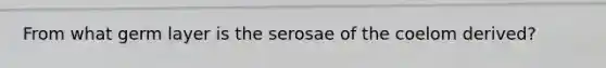 From what germ layer is the serosae of the coelom derived?