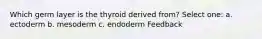 Which germ layer is the thyroid derived from? Select one: a. ectoderm b. mesoderm c. endoderm Feedback