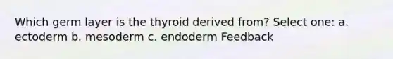 Which germ layer is the thyroid derived from? Select one: a. ectoderm b. mesoderm c. endoderm Feedback