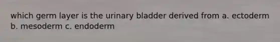 which germ layer is the <a href='https://www.questionai.com/knowledge/kb9SdfFdD9-urinary-bladder' class='anchor-knowledge'>urinary bladder</a> derived from a. ectoderm b. mesoderm c. endoderm