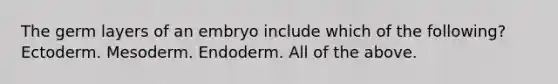 The germ layers of an embryo include which of the following? Ectoderm. Mesoderm. Endoderm. All of the above.