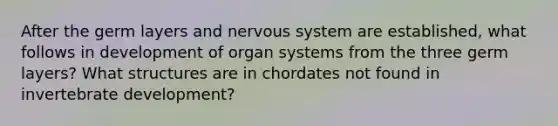 After the germ layers and nervous system are established, what follows in development of organ systems from the three germ layers? What structures are in chordates not found in invertebrate development?