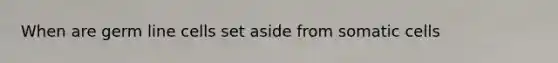 When are germ line cells set aside from somatic cells