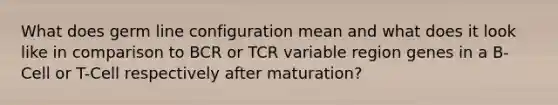 What does germ line configuration mean and what does it look like in comparison to BCR or TCR variable region genes in a B-Cell or T-Cell respectively after maturation?