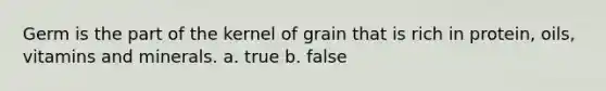 Germ is the part of the kernel of grain that is rich in protein, oils, vitamins and minerals. a. true b. false