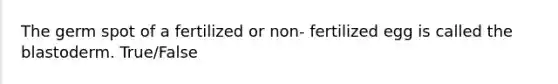 The germ spot of a fertilized or non- fertilized egg is called the blastoderm. True/False