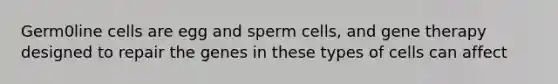 Germ0line cells are egg and sperm cells, and gene therapy designed to repair the genes in these types of cells can affect