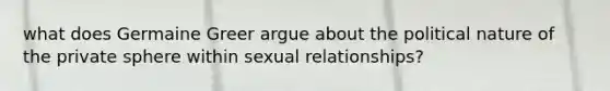 what does Germaine Greer argue about the political nature of the private sphere within sexual relationships?