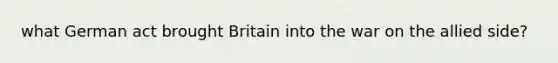 what German act brought Britain into the war on the allied side?