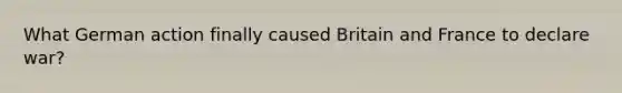 What German action finally caused Britain and France to declare war?