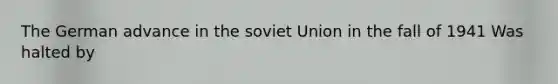 The German advance in the soviet Union in the fall of 1941 Was halted by