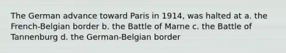 The German advance toward Paris in 1914, was halted at a. the French-Belgian border b. the Battle of Marne c. the Battle of Tannenburg d. the German-Belgian border