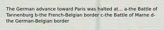 The German advance toward Paris was halted at... a-the Battle of Tannenburg b-the French-Belgian border c-the Battle of Marne d-the German-Belgian border